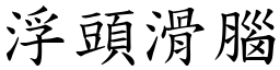 浮頭滑腦 (楷體矢量字庫)