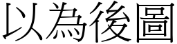 以為後圖 (宋體矢量字庫)