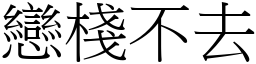 戀棧不去 (宋體矢量字庫)