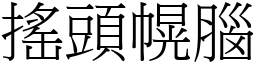 搖頭幌腦 (宋體矢量字庫)