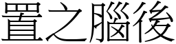 置之腦後 (宋體矢量字庫)
