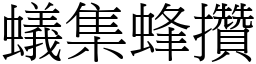 蟻集蜂攢 (宋體矢量字庫)