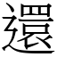 還 (宋體矢量字庫)